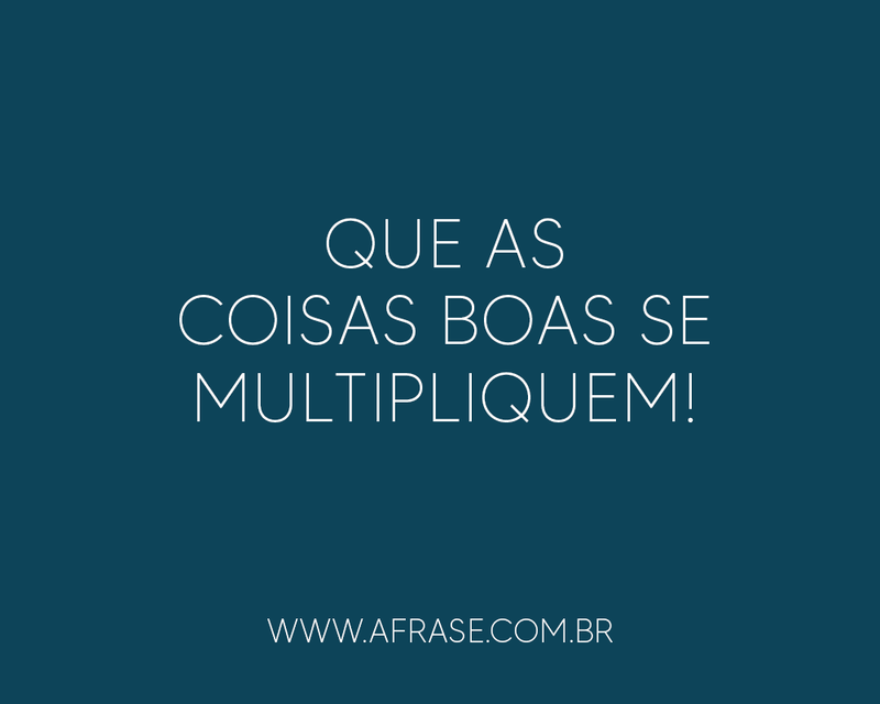 Que as coisas boas se multipliquem! - Frases de Bom dia.
