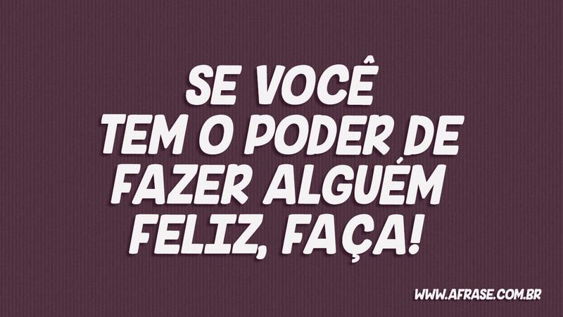 Se você tem o poder de fazer alguém feliz, FAÇA! - Frases de Motivação.