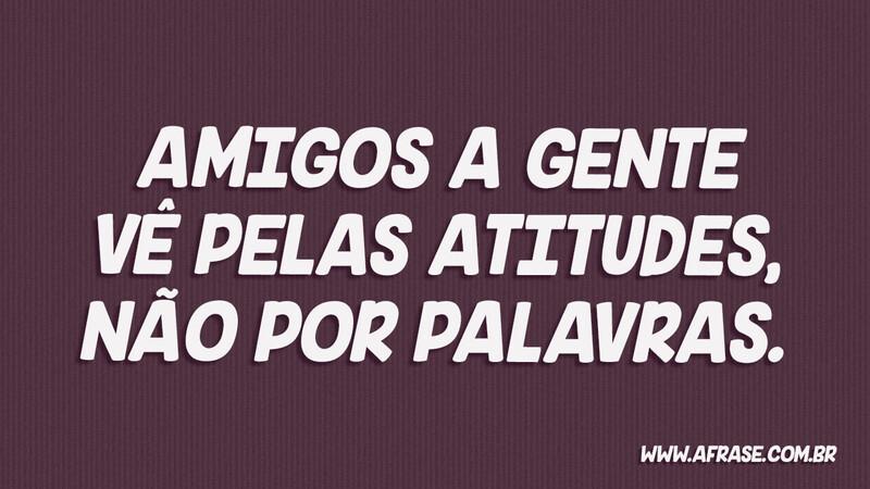 Amigos a gente vê pelas atitudes, não por palavras. - Frases de Amizade.