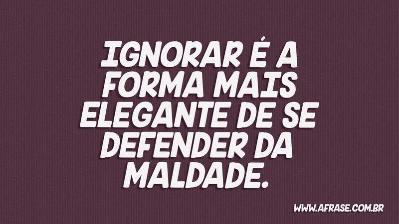 Ignorar é a forma mais elegante de se defender da maldade. - Frases de Reflexão.