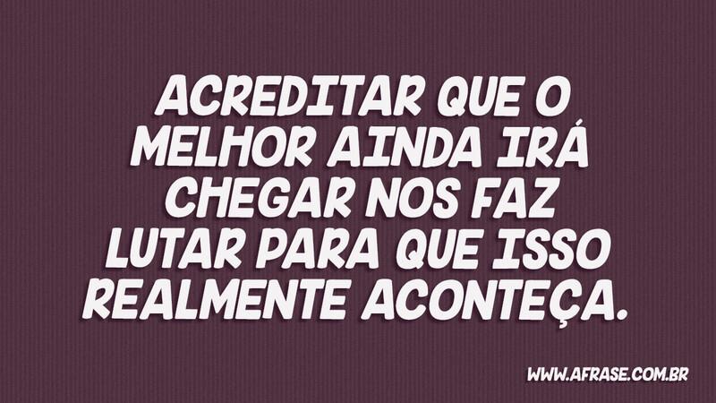 Acreditar que o melhor ainda irá chegar nos faz... - Frases de Motivação.