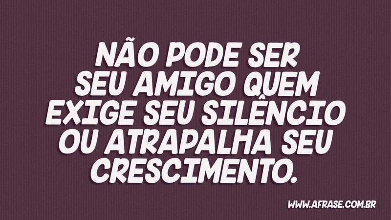 Não pode ser seu amigo quem exige seu silêncio ou atrapalha seu crescimento. - Frases de Amizade.
