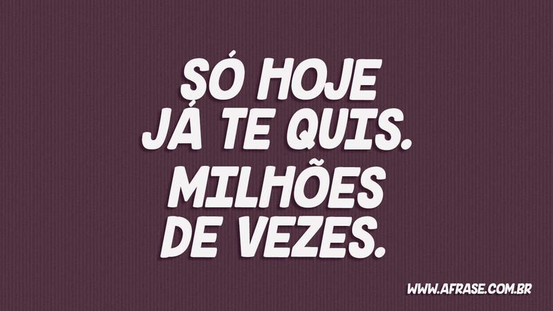 Só hoje já te quis. Milhões de vezes. - Frases de Amor.