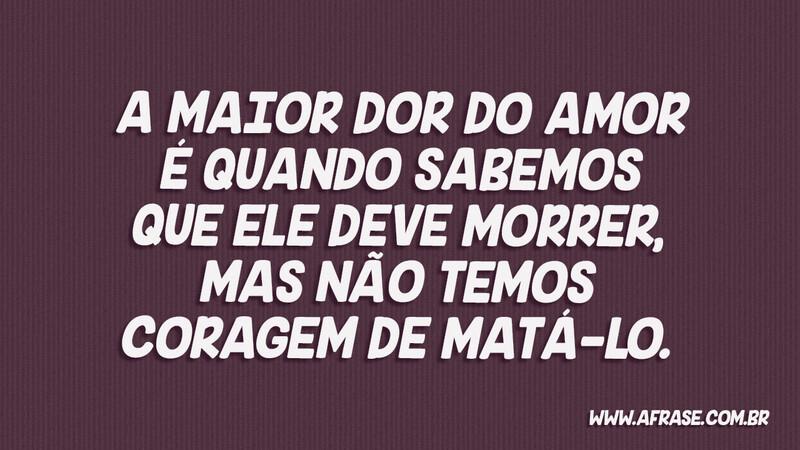 A maior dor do amor é quando sabemos que ele ... - Frases de Tristeza.