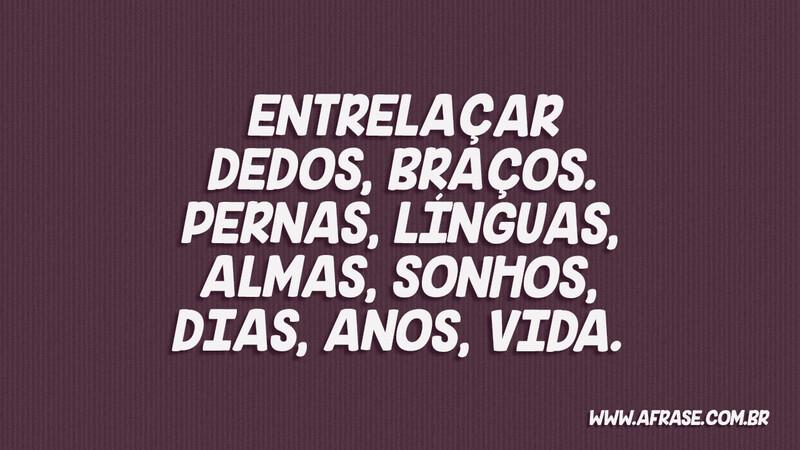 Entrelaçar Dedos, braços. pernas, línguas, almas, sonhos, dias, anos, vida. - Frases de Reflexão