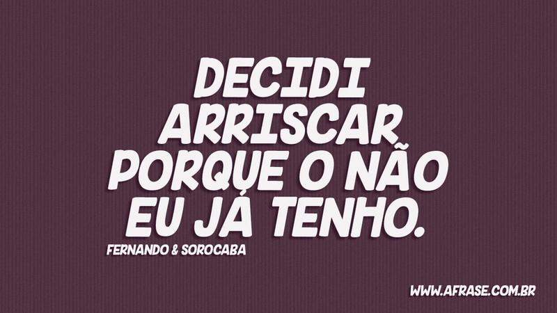 Decidi arriscar porque o não eu já tenho.  - Frases de Amor.