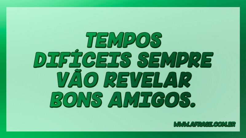 Tempos difíceis sempre vão revelar bons amigos. - Frases de Amizade.