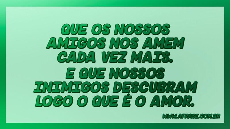 Que os nossos amigos nos amem cada vez mais... - Frases de Amizade.
