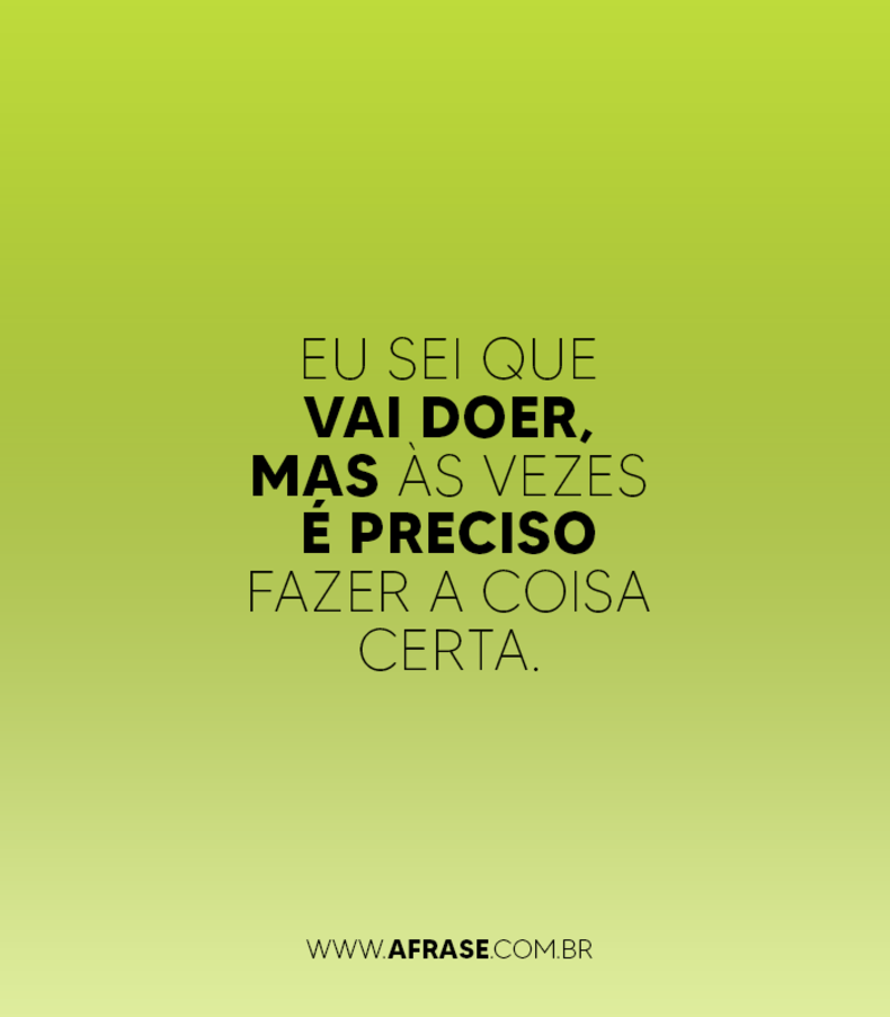 Eu sei que vai doer, mas às vezes é preciso fazer a coisa certa. - Frases de Tristeza.
