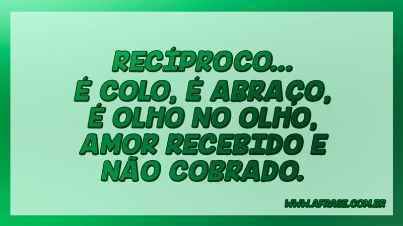 Recíproco... É colo, é abraço, é olho no olho, amor recebido e não cobrado. - Frases de Amor.