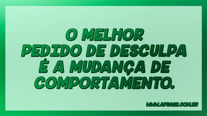 O melhor pedido de desculpa é a mudança de comportamento. - Frases de Reflexão.