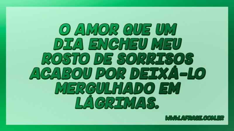O amor que um dia encheu meu rosto de sorrisos... - Frases de Tristeza.