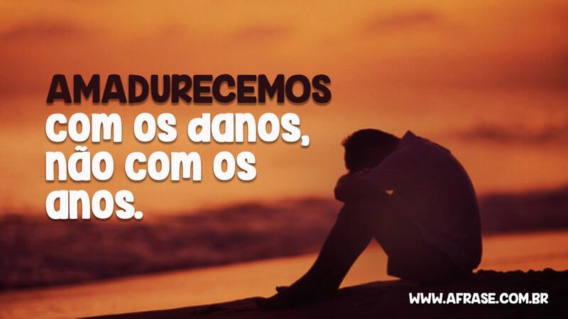 Amadurecemos com os danos, não com os anos. - Frases de Vida.