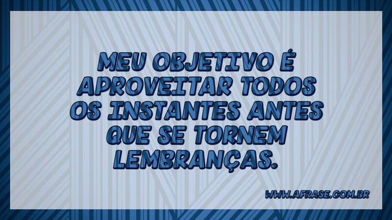 Meu objetivo é aproveitar todos os instantes antes que se tornem lembranças. - Frases de Atitude.