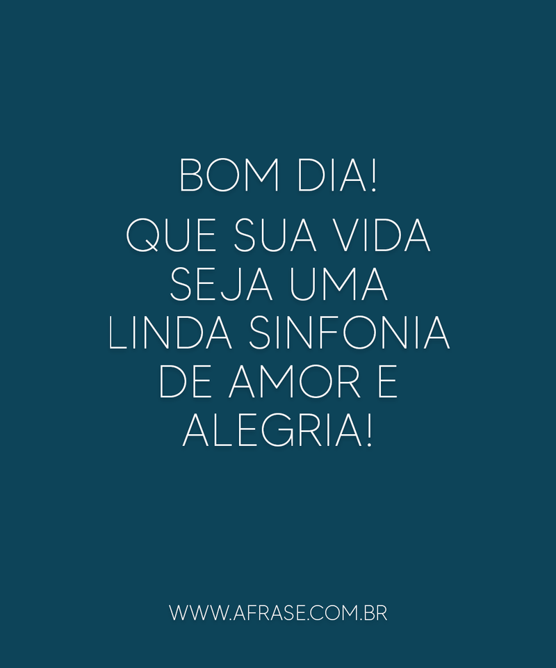 Bom Dia! Que sua vida seja uma linda sinfonia de amor e alegria! - Frases de Bom dia.