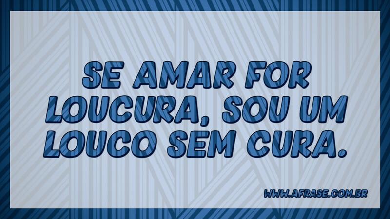 Se amar for loucura, sou um louco sem cura. - Frases de Amor.
