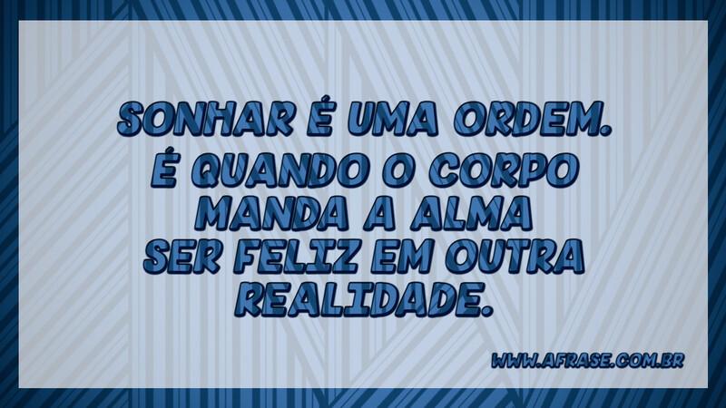 Sonhar é uma ordem. É quando o corpo manda a alma ser feliz em outra realidade. - Frases de Sonho.