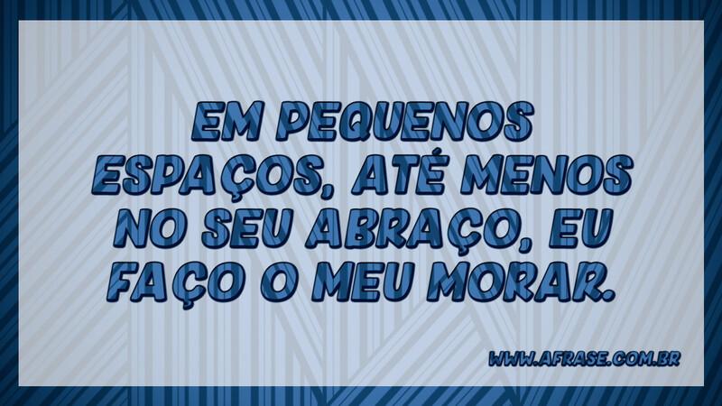 Em pequenos espaços, até menos no seu abraço, eu faço o meu morar. - Frases de Amor.