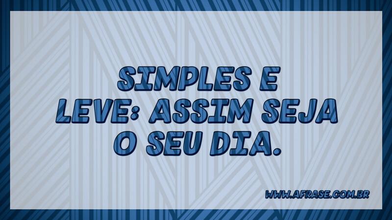 Simples e leve: assim seja o seu dia. - Frases de Bom dia.