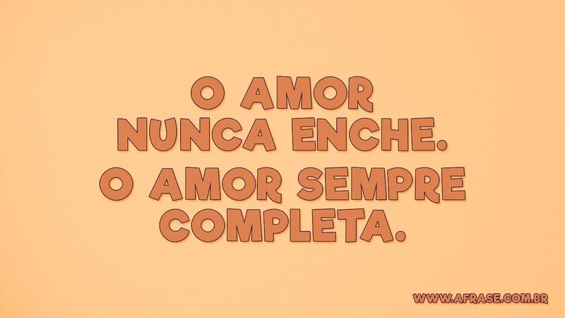 O amor nunca enche. O amor sempre completa. - Frases de Amor.