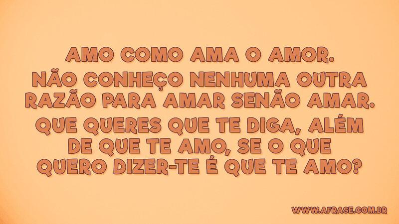 Amo como ama o amor. Não conheço nenhuma outra... - Frases de Amor.
