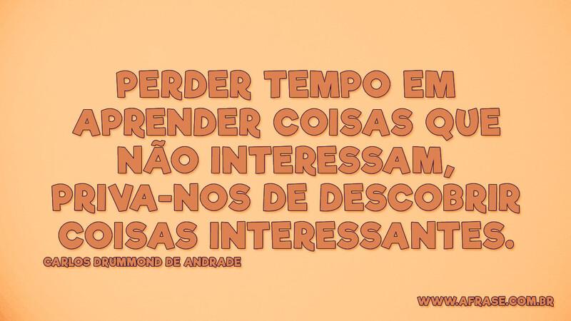 Perder tempo em aprender coisas que não interessam... - Frases de Reflexão.