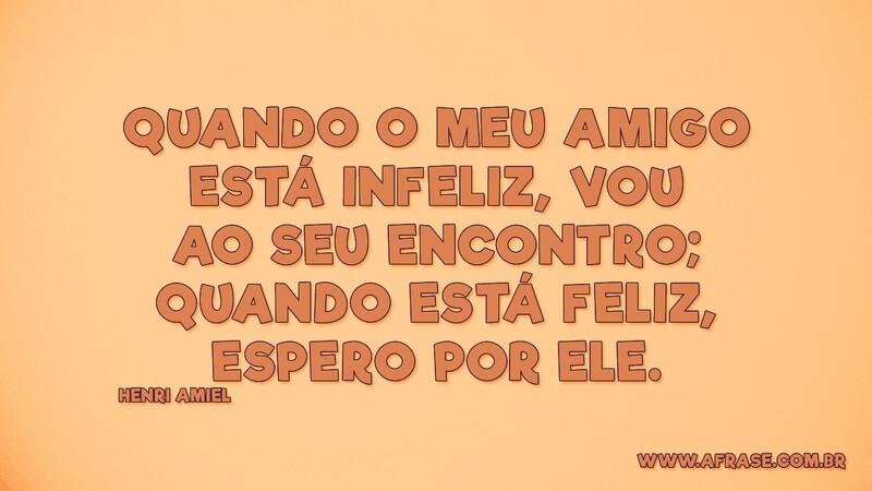 Quando o meu amigo está infeliz, vou ao seu encontro... - Frases de Amizade.