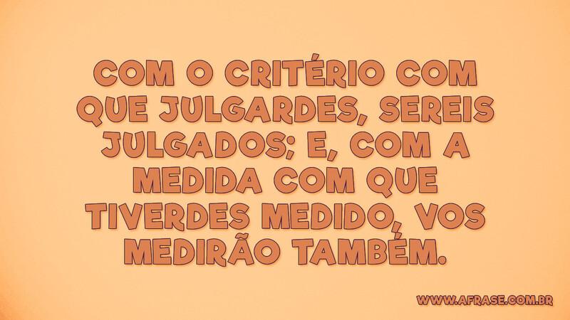 Com o critério com que julgardes, sereis julgados... - Frases Religiosas.