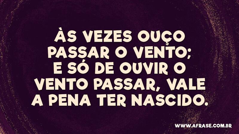 Às vezes ouço passar o vento; e só de ouvir o vento passar, vale a pena ter nascido. - Frases de Vida.