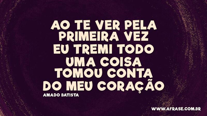 Ao te ver pela primeira vez Eu tremi todo Uma coisa tomou conta Do meu coração - Frases Românticas.
