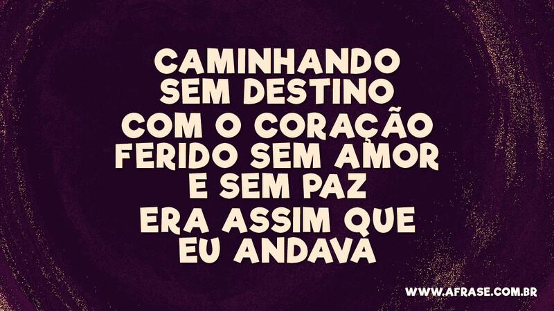 Caminhando sem destino Com o coração ferido sem amor e sem paz Era assim que eu andava - Frases Religiosas
