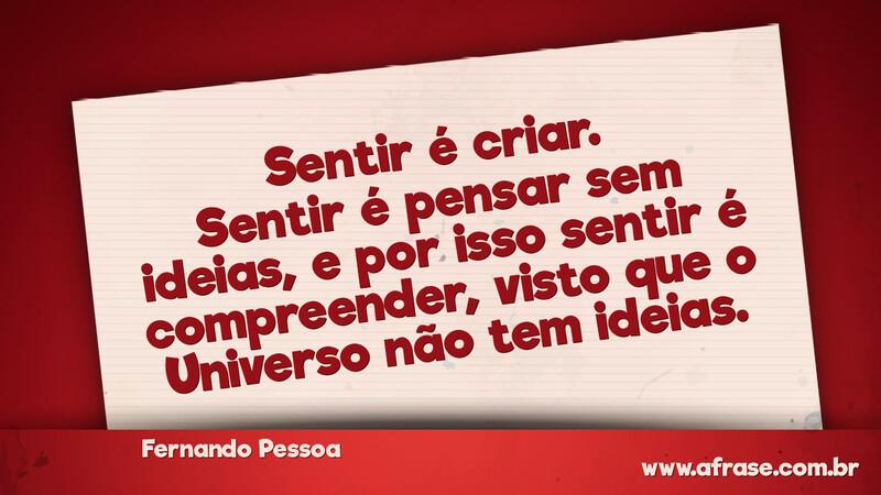 Sentir é criar. Sentir é pensar sem ideias, e por isso sentir é compreender, visto que o Universo não tem ideias. - Frases de Reflexão