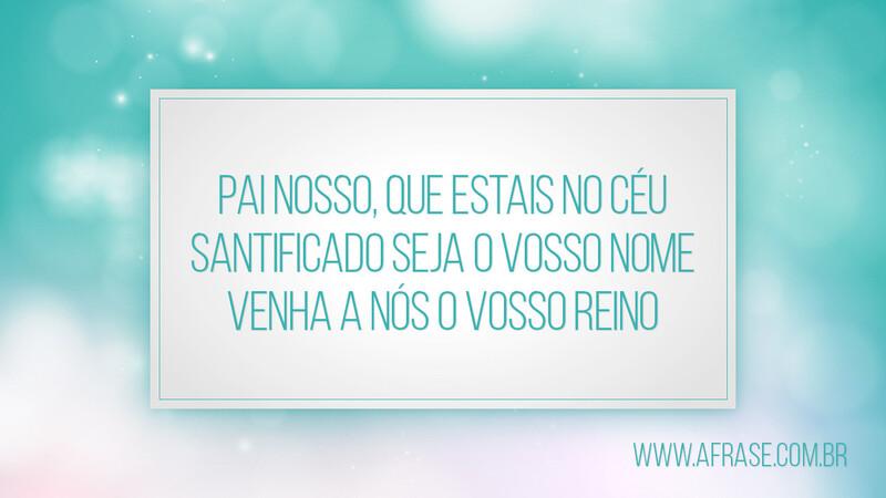 Pai Nosso, que estais no Céu Santificado seja o Vosso Nome Venha a nós o Vosso Reino - Frases Religiosas.
