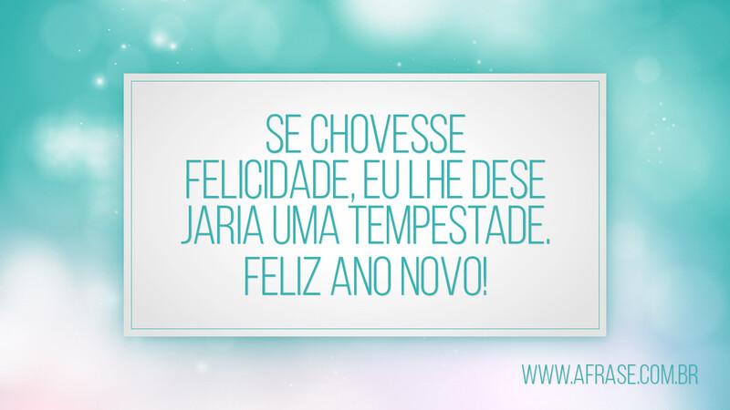 Se chovesse felicidade, eu lhe desejaria uma tempestade. Feliz Ano Novo! - Frases de Ano Novo.