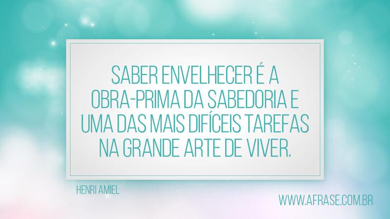 Saber envelhecer é a obra-prima da sabedoria e uma das mais difíceis tarefas na grande arte de viver. - Frases de Vida.