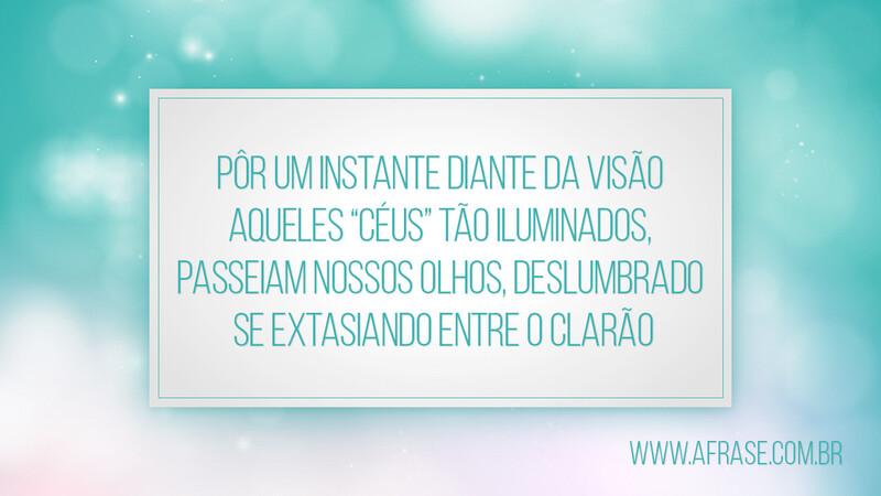 Pôr um instante diante da visão Aqueles “céus” tão iluminados, Passeiam nossos olhos, deslumbrado Se extasiando entre o clarão - Frases de Reflexão.
