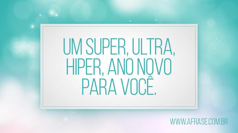 Um super, ultra, hiper, Ano Novo para você. - Frases de Ano Novo.