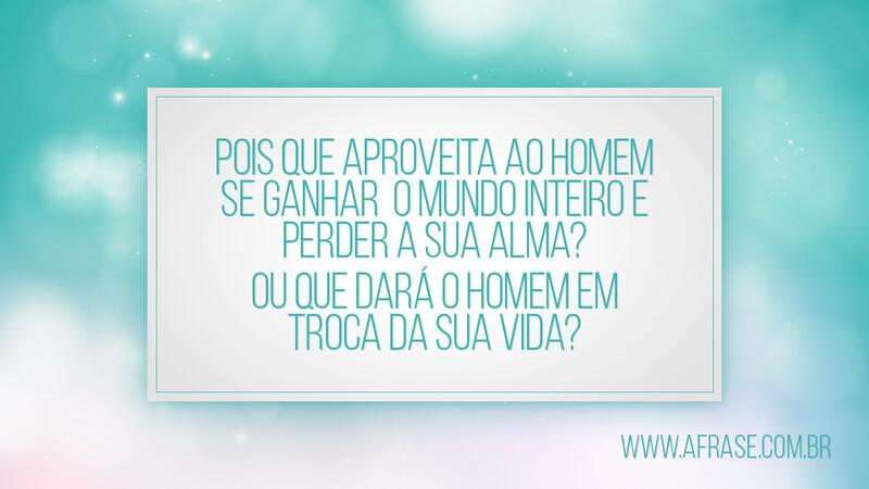 Pois que aproveita ao homem se ganhar o mundo inteiro ... - Frases Religiosas.