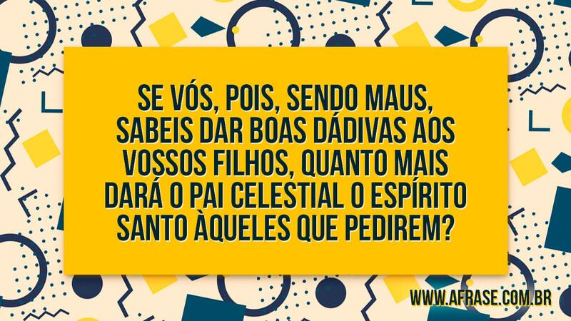 Se vós, pois, sendo maus, sabeis dar boas dádivas... - Frases Religiosas.