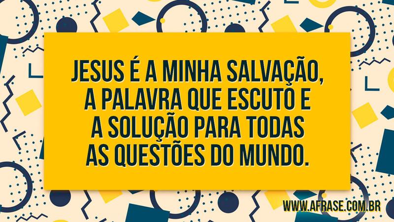 Jesus é a minha salvação, a palavra que escuto e a solução para todas as questões do mundo. - Frases Religiosas.