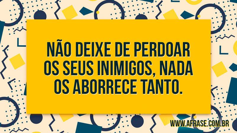 Não deixe de perdoar os seus inimigos, nada os aborrece tanto. - Frases de Reflexão.