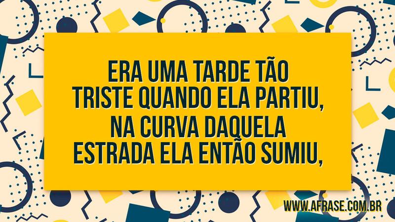 Era uma tarde tão triste quando ela partiu, Na curva daquela estrada ela então sumiu, - Frases de Tristeza.