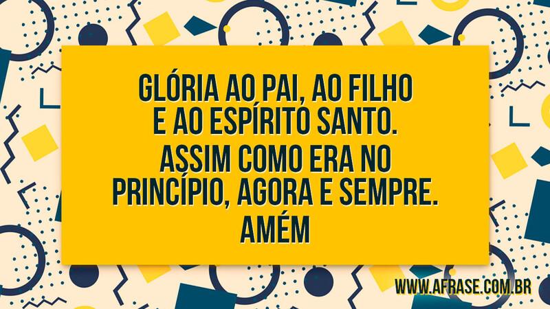 Glória ao Pai, ao Filho e ao Espírito Santo. Assim como era no princípio, agora e sempre. Amém. - Frases Religiosas