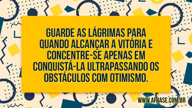 Guarde as lágrimas para quando alcançar a vitória e concentre-se apenas em conquistá-la ultrapassando os obstáculos com otimismo. - Frases de Motivação.