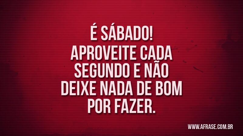 É sábado! Aproveite cada segundo e não deixe nada de bom por fazer. - Frases de Motivação.