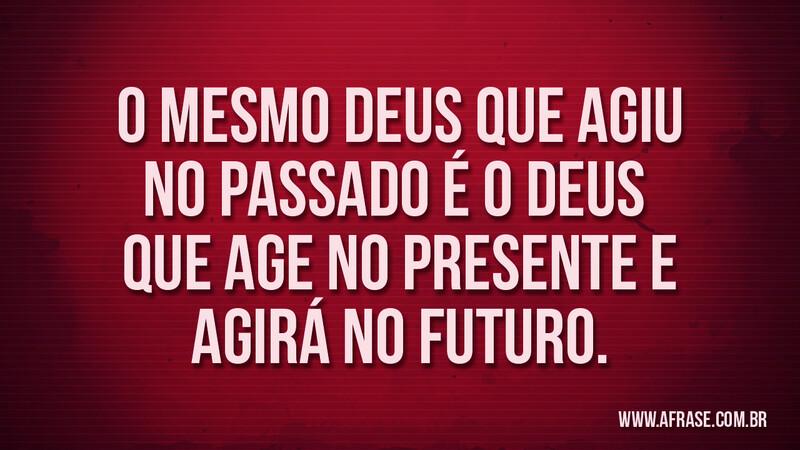O mesmo Deus que agiu no passado é o Deus que age no presente e agirá no futuro. - Frases Religiosas