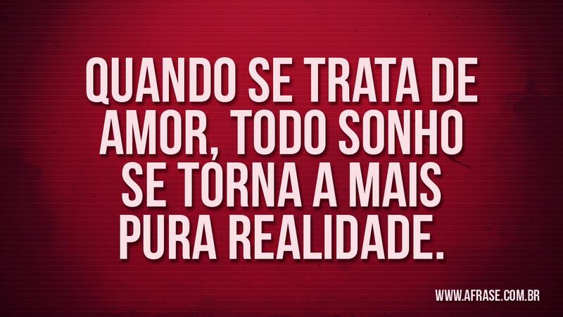 Quando se trata de amor, todo sonho se torna a mais pura realidade. - Frases de Amor.