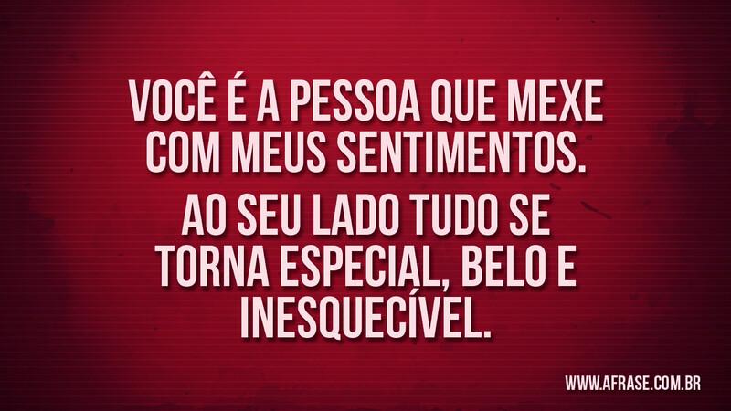 Você é a pessoa que mexe com meus sentimentos. Ao seu lado tudo se torna especial, belo e inesquecível. - Frases Românticas.