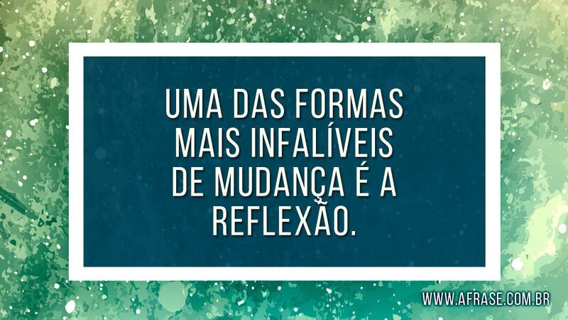 Uma das formas mais infalíveis de mudança é a reflexão. - Frases de Reflexão.