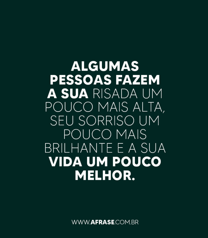 Algumas pessoas fazem a sua risada um pouco mais alta, seu sorriso um pouco mais brilhante e a sua vida um pouco melhor. - Frases de Reflexão.